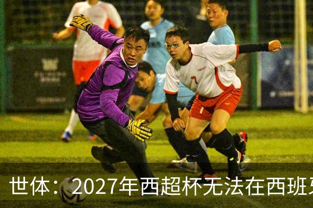 世体：2027年西超杯无法在西班牙本土举办，很可能继续在沙特举办