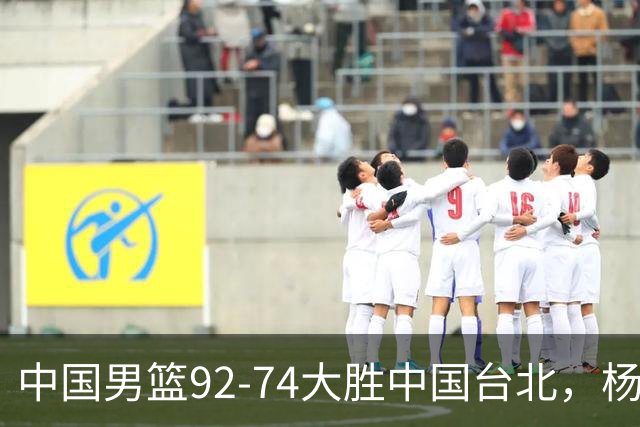 中国男篮92-74大胜中国台北，杨瀚森正负值-4，球员评分出炉：庞峥麟首秀9.7分，高诗岩2.4分垫底