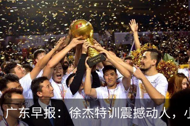 广东早报：徐杰特训震撼动人，小将杨溢荣耀加身，杜锋续约未果或将离职？