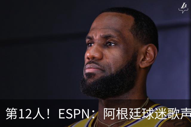 第12人！ESPN：阿根廷球迷歌声从未中断 唱着"想看到第4颗星闪耀"