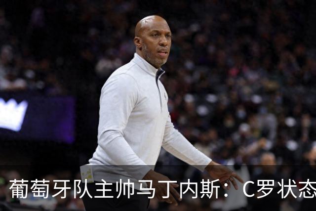 葡萄牙队主帅马丁内斯：C罗状态正佳 全队目标是获胜
